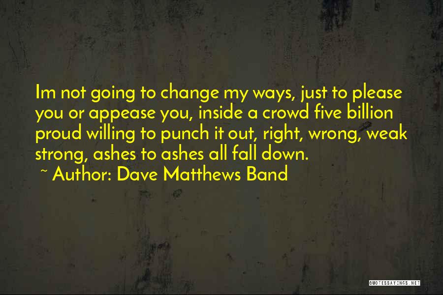 Dave Matthews Band Quotes: Im Not Going To Change My Ways, Just To Please You Or Appease You, Inside A Crowd Five Billion Proud