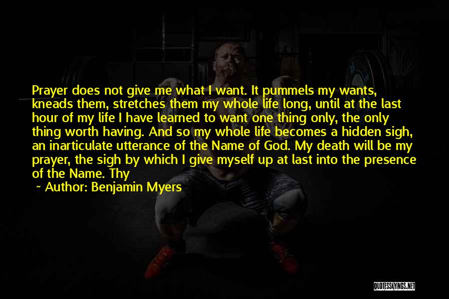 Benjamin Myers Quotes: Prayer Does Not Give Me What I Want. It Pummels My Wants, Kneads Them, Stretches Them My Whole Life Long,