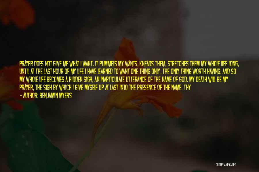 Benjamin Myers Quotes: Prayer Does Not Give Me What I Want. It Pummels My Wants, Kneads Them, Stretches Them My Whole Life Long,