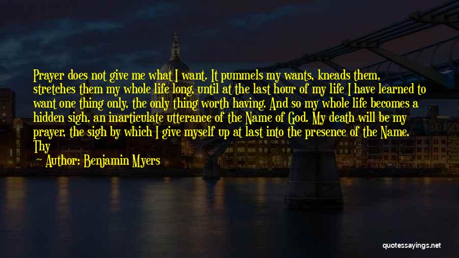 Benjamin Myers Quotes: Prayer Does Not Give Me What I Want. It Pummels My Wants, Kneads Them, Stretches Them My Whole Life Long,