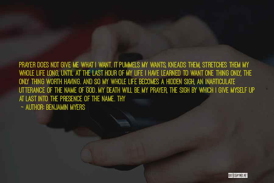 Benjamin Myers Quotes: Prayer Does Not Give Me What I Want. It Pummels My Wants, Kneads Them, Stretches Them My Whole Life Long,