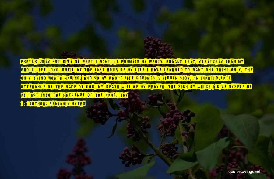 Benjamin Myers Quotes: Prayer Does Not Give Me What I Want. It Pummels My Wants, Kneads Them, Stretches Them My Whole Life Long,