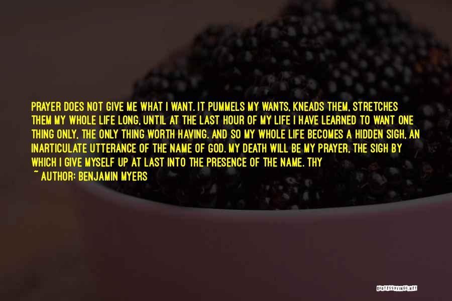 Benjamin Myers Quotes: Prayer Does Not Give Me What I Want. It Pummels My Wants, Kneads Them, Stretches Them My Whole Life Long,