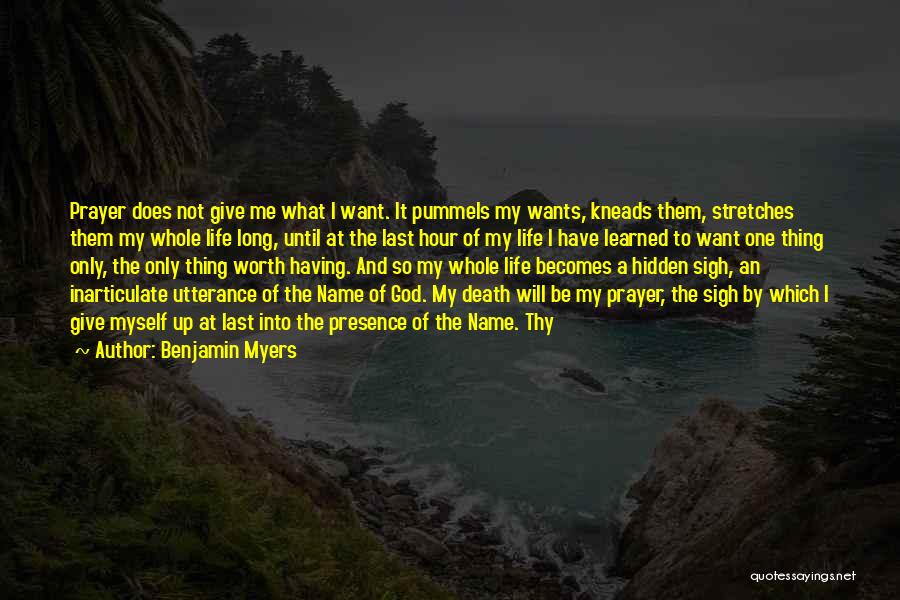 Benjamin Myers Quotes: Prayer Does Not Give Me What I Want. It Pummels My Wants, Kneads Them, Stretches Them My Whole Life Long,