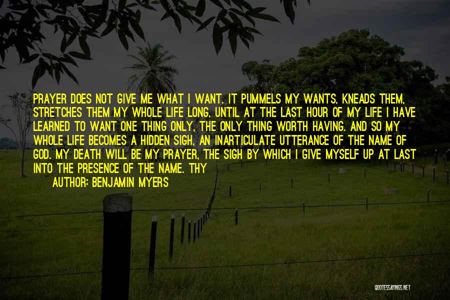 Benjamin Myers Quotes: Prayer Does Not Give Me What I Want. It Pummels My Wants, Kneads Them, Stretches Them My Whole Life Long,