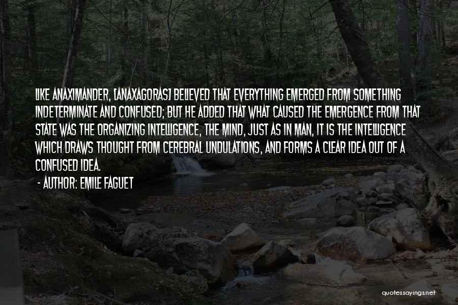 Emile Faguet Quotes: Like Anaximander, [anaxagoras] Believed That Everything Emerged From Something Indeterminate And Confused; But He Added That What Caused The Emergence