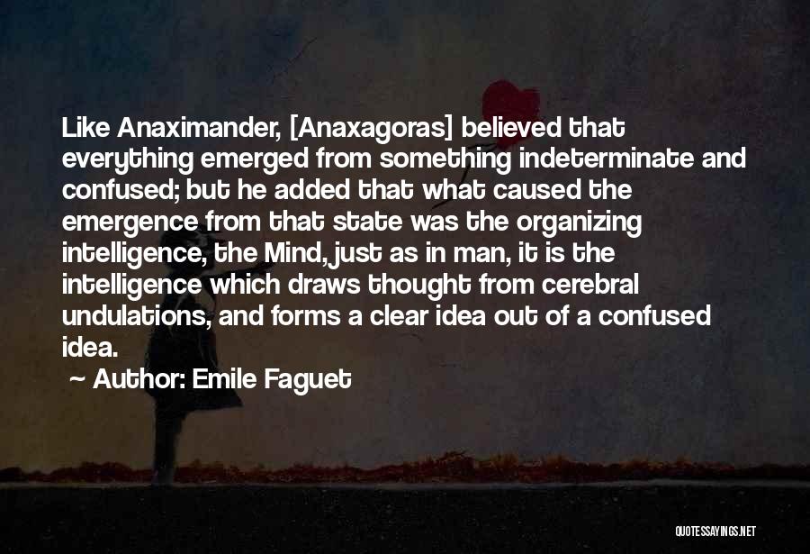 Emile Faguet Quotes: Like Anaximander, [anaxagoras] Believed That Everything Emerged From Something Indeterminate And Confused; But He Added That What Caused The Emergence