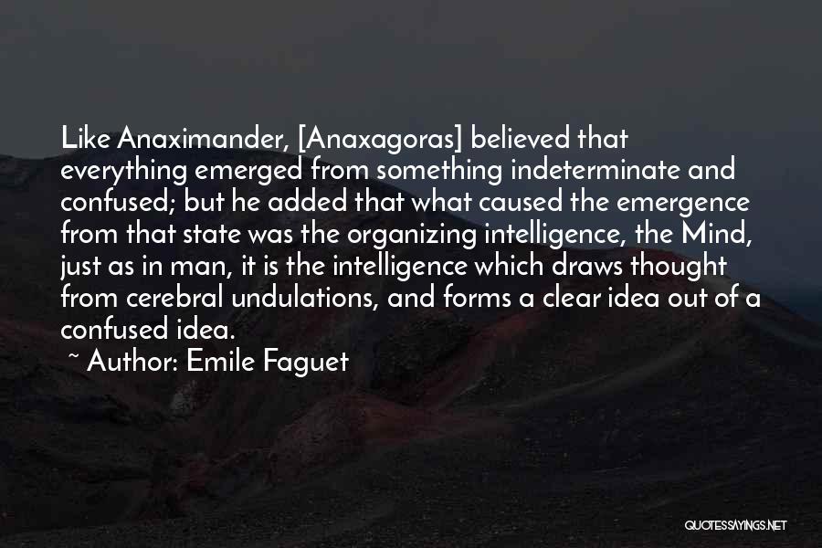 Emile Faguet Quotes: Like Anaximander, [anaxagoras] Believed That Everything Emerged From Something Indeterminate And Confused; But He Added That What Caused The Emergence