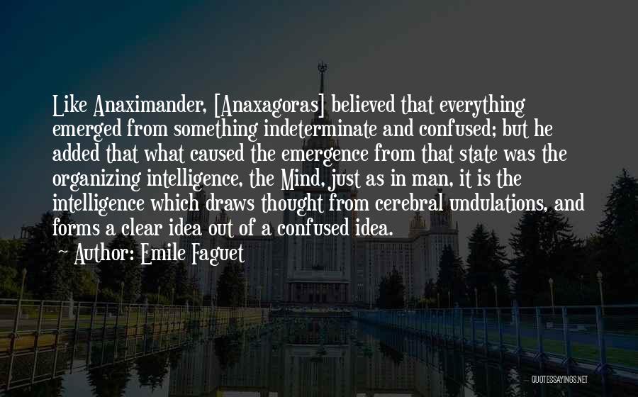 Emile Faguet Quotes: Like Anaximander, [anaxagoras] Believed That Everything Emerged From Something Indeterminate And Confused; But He Added That What Caused The Emergence