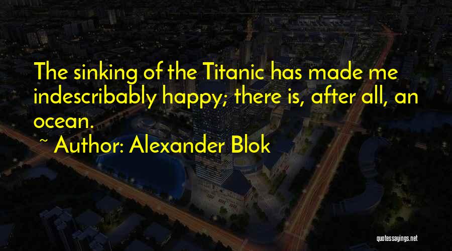 Alexander Blok Quotes: The Sinking Of The Titanic Has Made Me Indescribably Happy; There Is, After All, An Ocean.