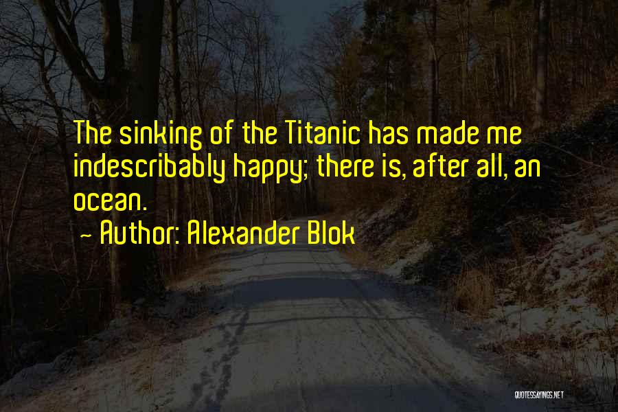 Alexander Blok Quotes: The Sinking Of The Titanic Has Made Me Indescribably Happy; There Is, After All, An Ocean.