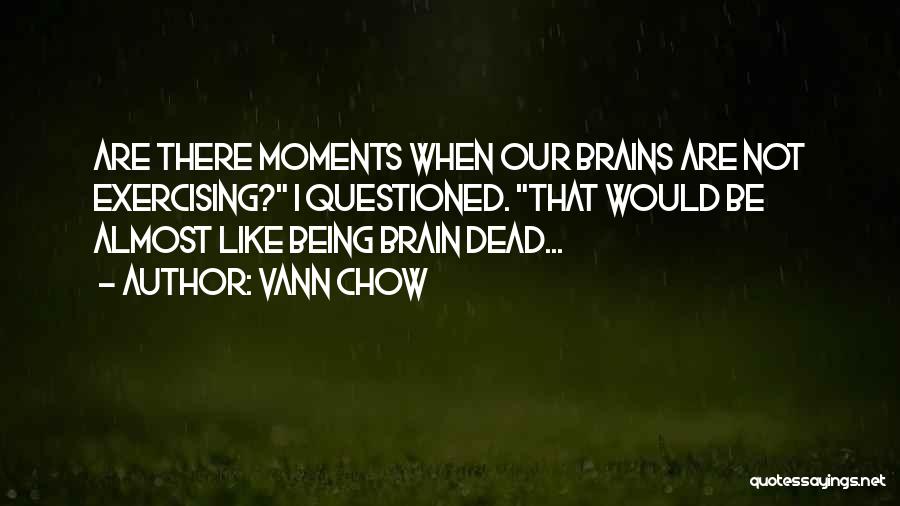 Vann Chow Quotes: Are There Moments When Our Brains Are Not Exercising? I Questioned. That Would Be Almost Like Being Brain Dead...