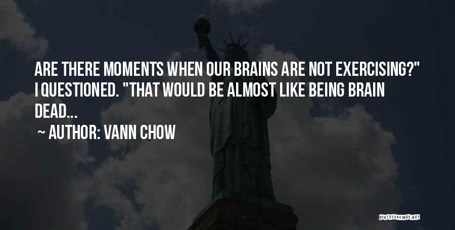 Vann Chow Quotes: Are There Moments When Our Brains Are Not Exercising? I Questioned. That Would Be Almost Like Being Brain Dead...