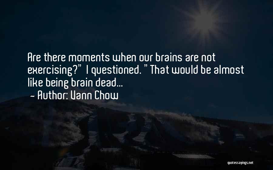 Vann Chow Quotes: Are There Moments When Our Brains Are Not Exercising? I Questioned. That Would Be Almost Like Being Brain Dead...