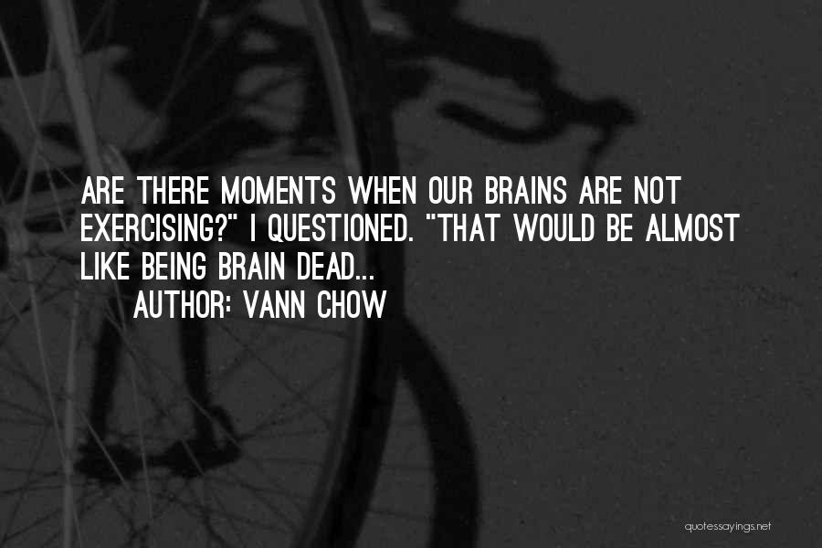 Vann Chow Quotes: Are There Moments When Our Brains Are Not Exercising? I Questioned. That Would Be Almost Like Being Brain Dead...