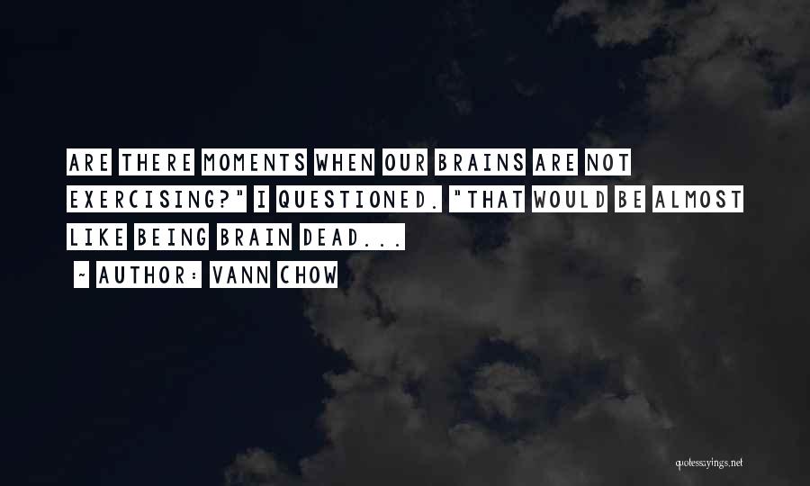 Vann Chow Quotes: Are There Moments When Our Brains Are Not Exercising? I Questioned. That Would Be Almost Like Being Brain Dead...