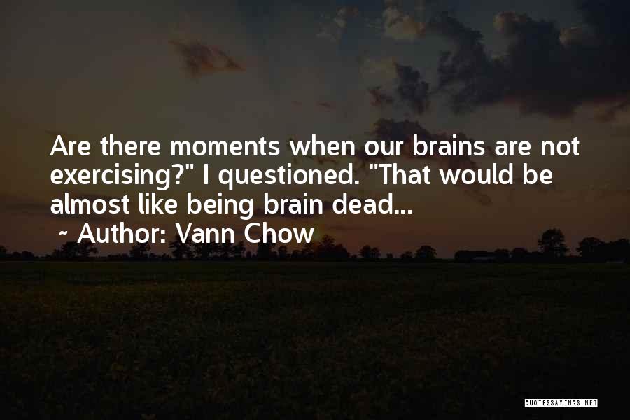 Vann Chow Quotes: Are There Moments When Our Brains Are Not Exercising? I Questioned. That Would Be Almost Like Being Brain Dead...