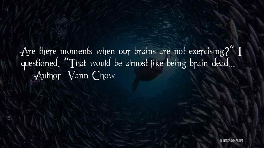 Vann Chow Quotes: Are There Moments When Our Brains Are Not Exercising? I Questioned. That Would Be Almost Like Being Brain Dead...