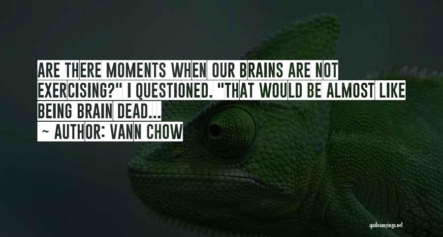 Vann Chow Quotes: Are There Moments When Our Brains Are Not Exercising? I Questioned. That Would Be Almost Like Being Brain Dead...