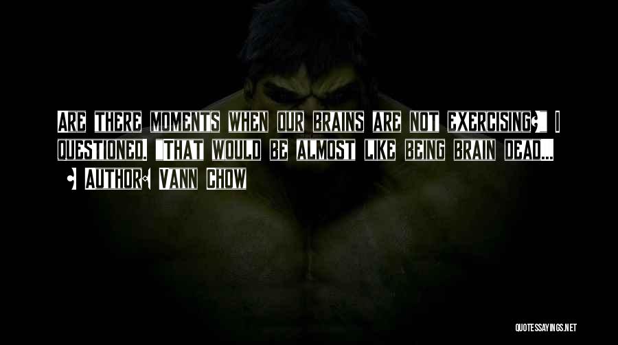 Vann Chow Quotes: Are There Moments When Our Brains Are Not Exercising? I Questioned. That Would Be Almost Like Being Brain Dead...