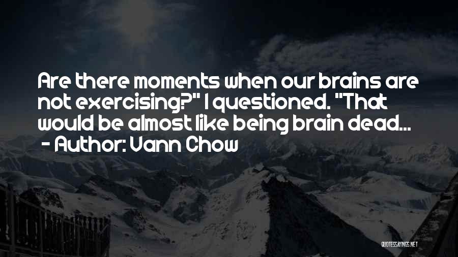 Vann Chow Quotes: Are There Moments When Our Brains Are Not Exercising? I Questioned. That Would Be Almost Like Being Brain Dead...