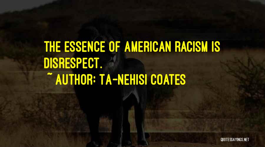 Ta-Nehisi Coates Quotes: The Essence Of American Racism Is Disrespect.