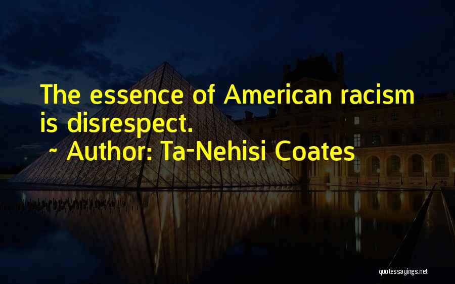 Ta-Nehisi Coates Quotes: The Essence Of American Racism Is Disrespect.
