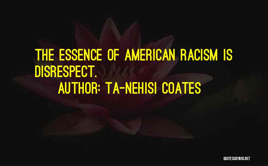 Ta-Nehisi Coates Quotes: The Essence Of American Racism Is Disrespect.