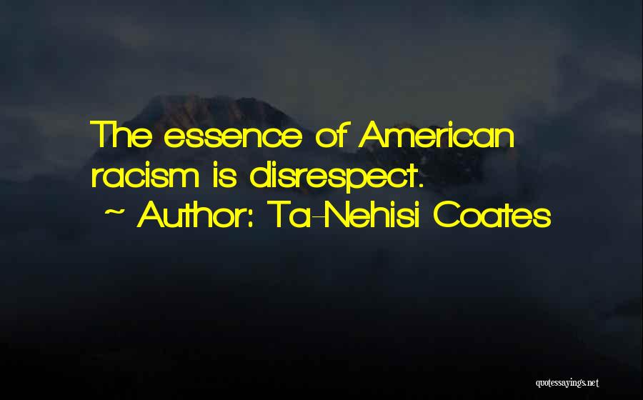 Ta-Nehisi Coates Quotes: The Essence Of American Racism Is Disrespect.