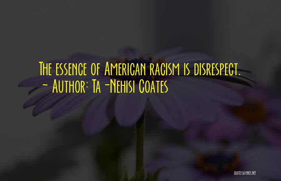 Ta-Nehisi Coates Quotes: The Essence Of American Racism Is Disrespect.