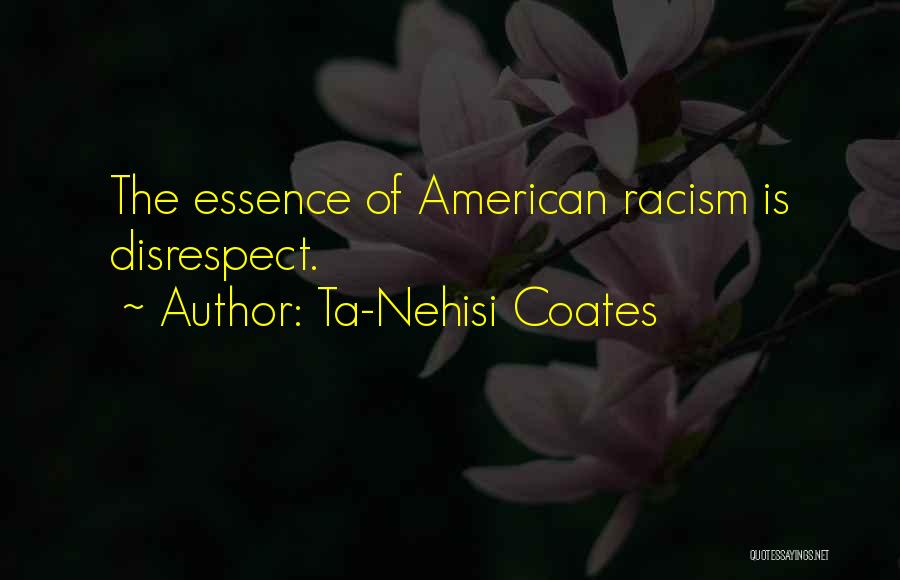 Ta-Nehisi Coates Quotes: The Essence Of American Racism Is Disrespect.