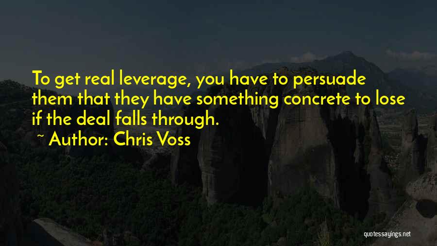 Chris Voss Quotes: To Get Real Leverage, You Have To Persuade Them That They Have Something Concrete To Lose If The Deal Falls