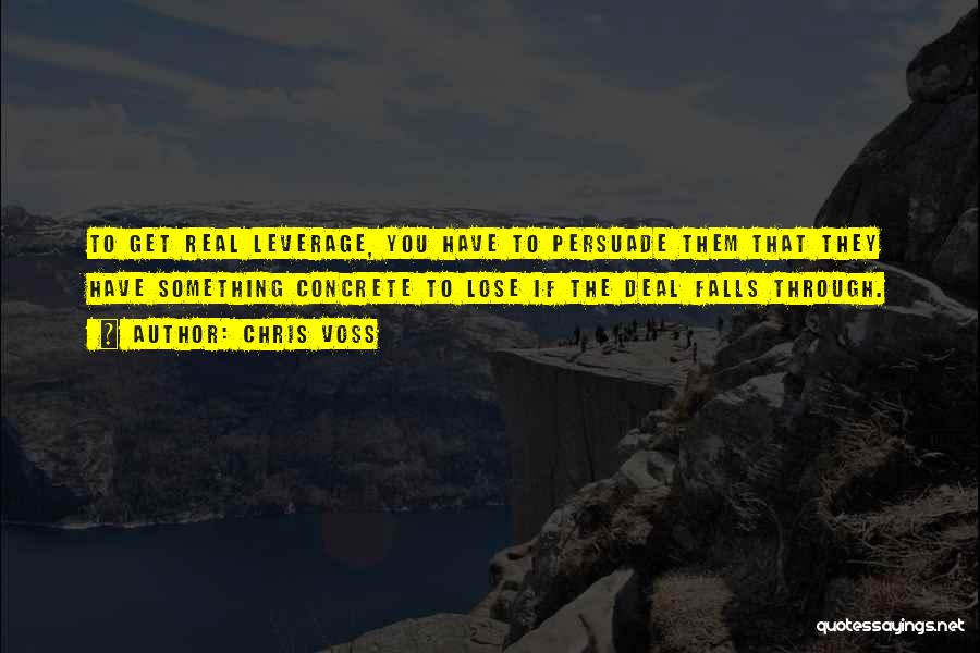 Chris Voss Quotes: To Get Real Leverage, You Have To Persuade Them That They Have Something Concrete To Lose If The Deal Falls