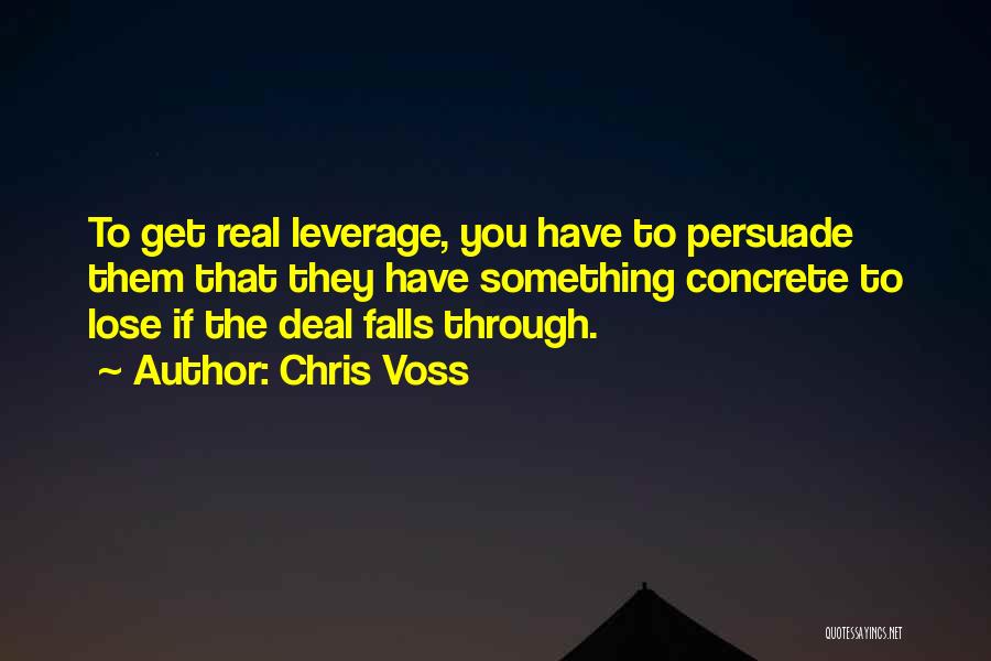 Chris Voss Quotes: To Get Real Leverage, You Have To Persuade Them That They Have Something Concrete To Lose If The Deal Falls