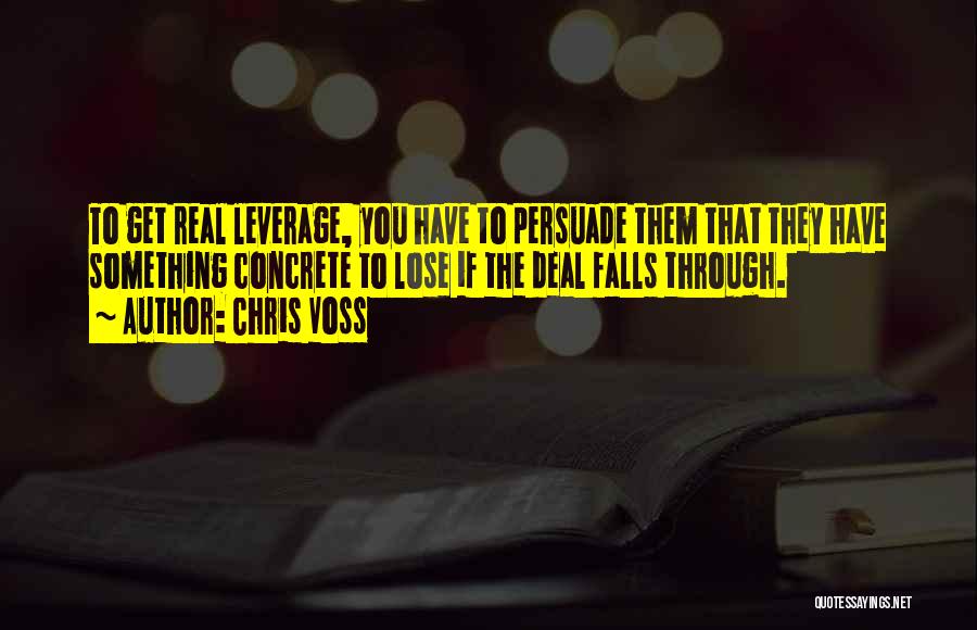 Chris Voss Quotes: To Get Real Leverage, You Have To Persuade Them That They Have Something Concrete To Lose If The Deal Falls