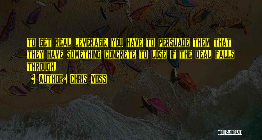 Chris Voss Quotes: To Get Real Leverage, You Have To Persuade Them That They Have Something Concrete To Lose If The Deal Falls