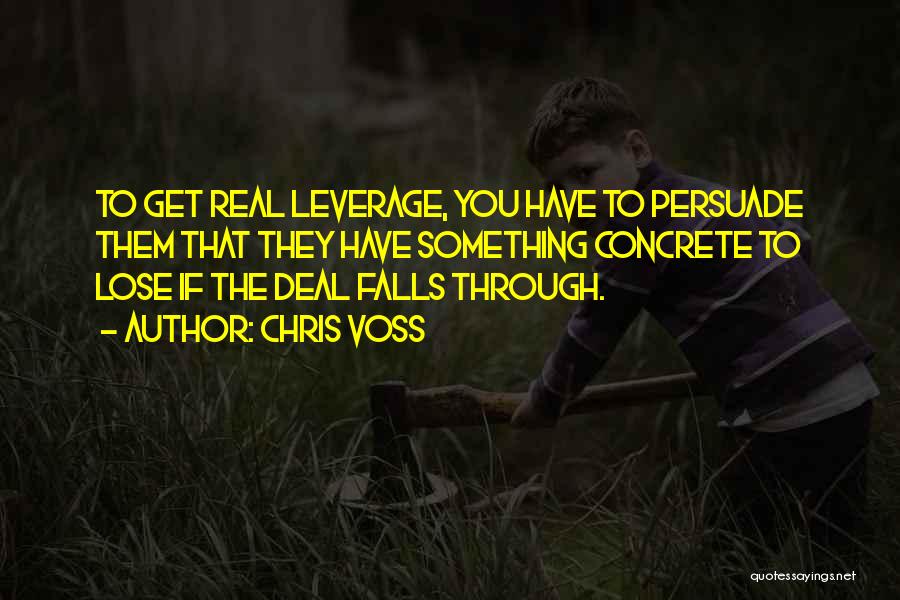 Chris Voss Quotes: To Get Real Leverage, You Have To Persuade Them That They Have Something Concrete To Lose If The Deal Falls