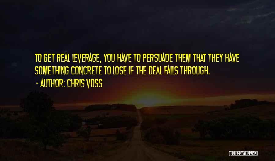 Chris Voss Quotes: To Get Real Leverage, You Have To Persuade Them That They Have Something Concrete To Lose If The Deal Falls