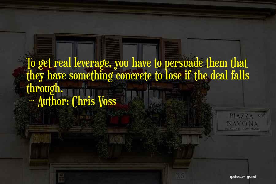 Chris Voss Quotes: To Get Real Leverage, You Have To Persuade Them That They Have Something Concrete To Lose If The Deal Falls