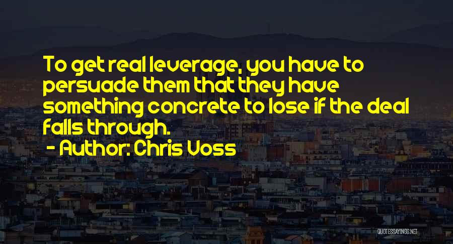 Chris Voss Quotes: To Get Real Leverage, You Have To Persuade Them That They Have Something Concrete To Lose If The Deal Falls