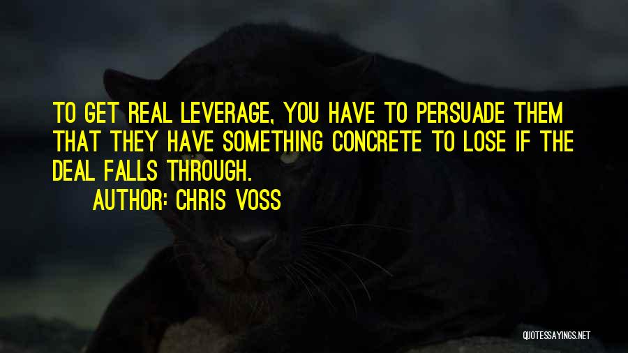 Chris Voss Quotes: To Get Real Leverage, You Have To Persuade Them That They Have Something Concrete To Lose If The Deal Falls