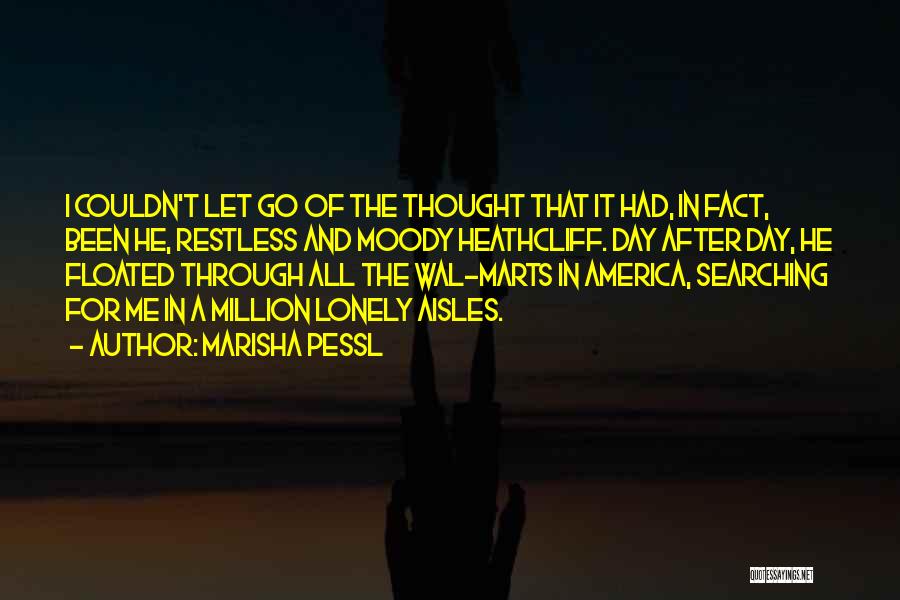 Marisha Pessl Quotes: I Couldn't Let Go Of The Thought That It Had, In Fact, Been He, Restless And Moody Heathcliff. Day After