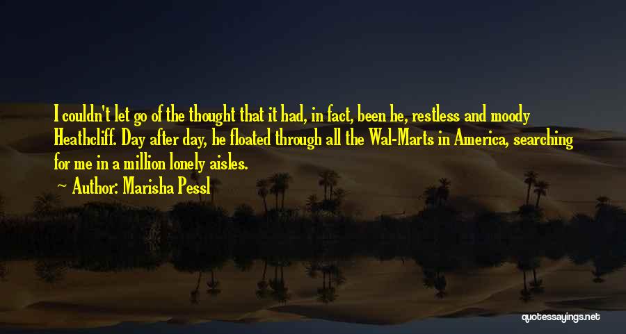 Marisha Pessl Quotes: I Couldn't Let Go Of The Thought That It Had, In Fact, Been He, Restless And Moody Heathcliff. Day After