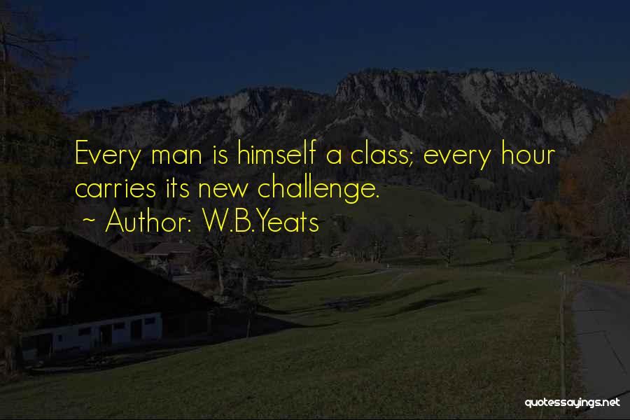 W.B.Yeats Quotes: Every Man Is Himself A Class; Every Hour Carries Its New Challenge.