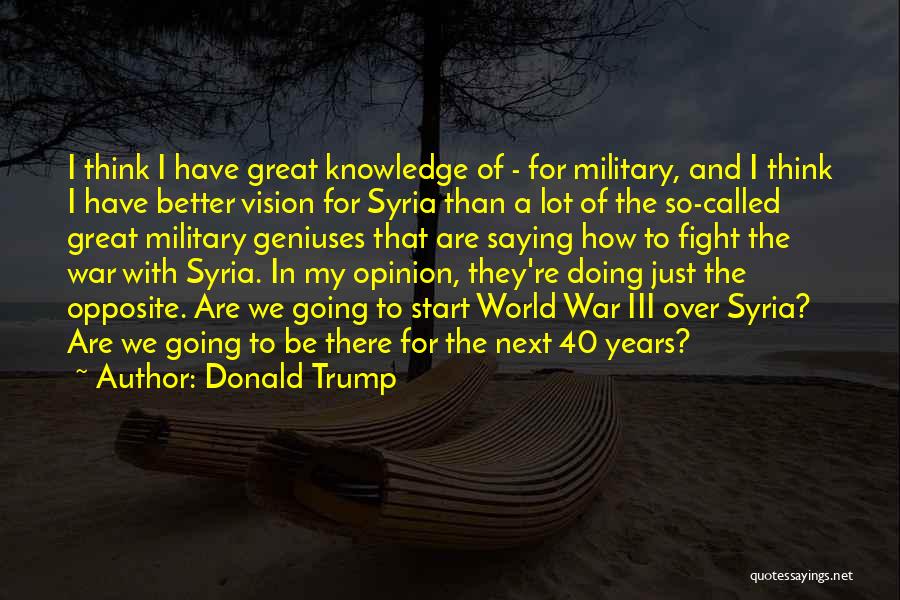 Donald Trump Quotes: I Think I Have Great Knowledge Of - For Military, And I Think I Have Better Vision For Syria Than