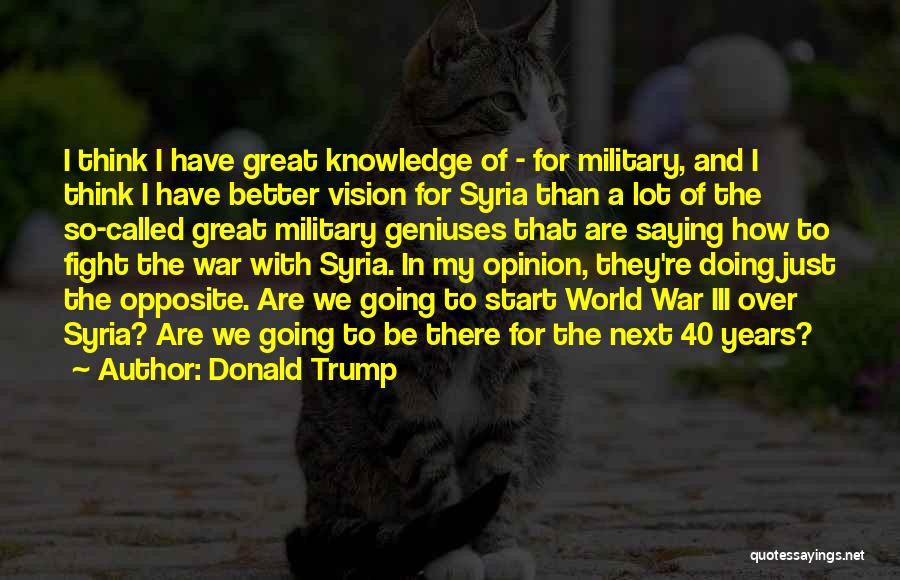 Donald Trump Quotes: I Think I Have Great Knowledge Of - For Military, And I Think I Have Better Vision For Syria Than