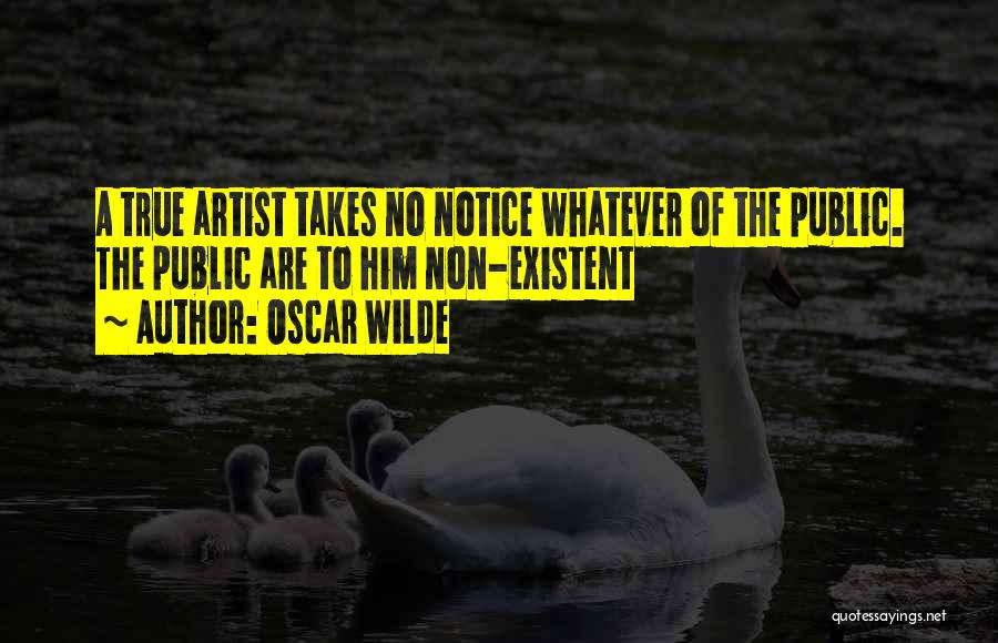 Oscar Wilde Quotes: A True Artist Takes No Notice Whatever Of The Public. The Public Are To Him Non-existent
