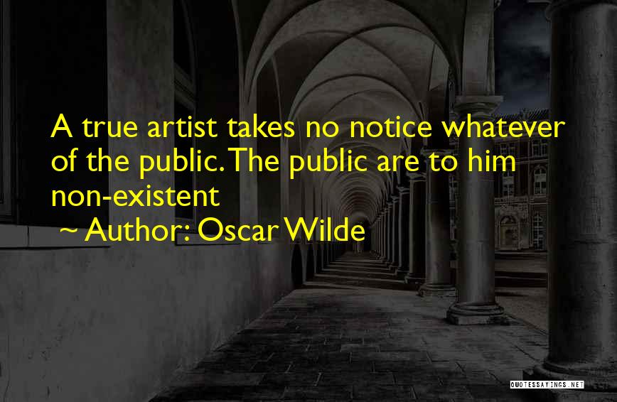 Oscar Wilde Quotes: A True Artist Takes No Notice Whatever Of The Public. The Public Are To Him Non-existent