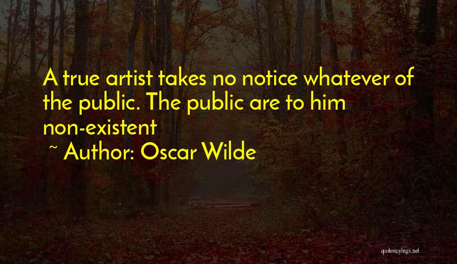 Oscar Wilde Quotes: A True Artist Takes No Notice Whatever Of The Public. The Public Are To Him Non-existent