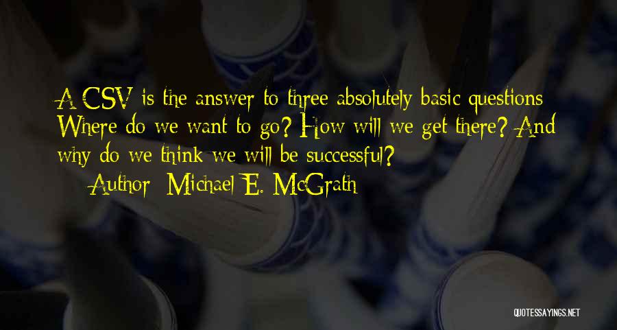 Michael E. McGrath Quotes: A Csv Is The Answer To Three Absolutely Basic Questions: Where Do We Want To Go? How Will We Get